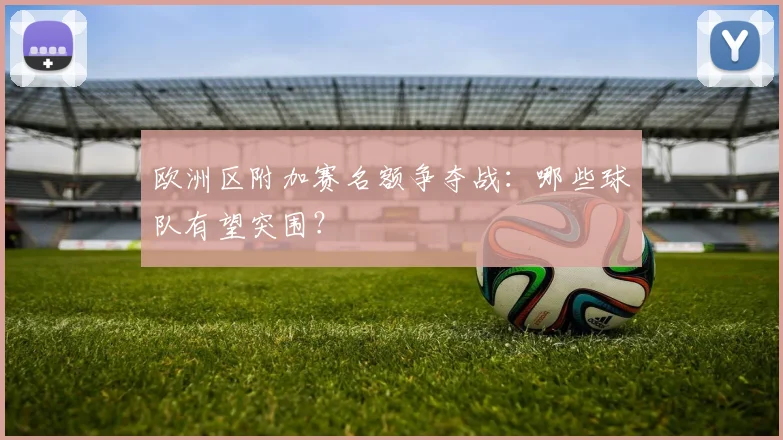 欧洲区附加赛名额争夺战：哪些球队有望突围？