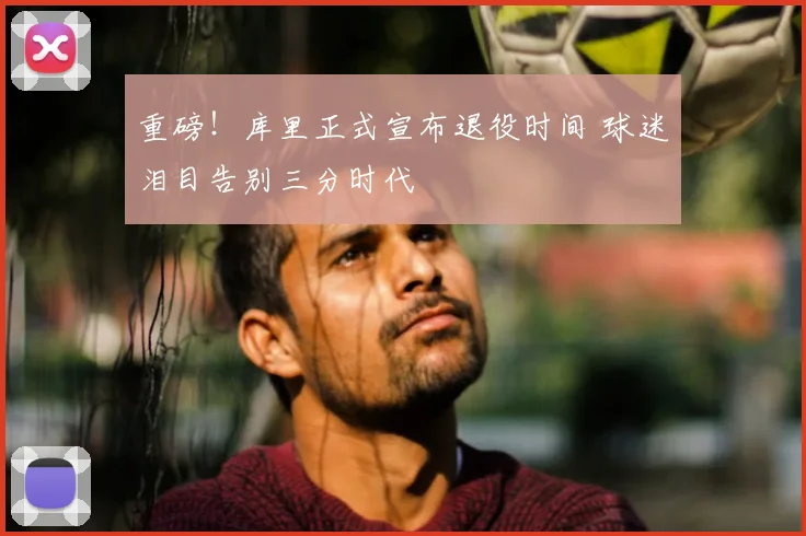 重磅！库里正式宣布退役时间 球迷泪目告别三分时代