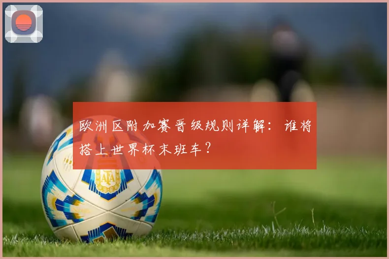 欧洲区附加赛晋级规则详解：谁将搭上世界杯末班车？