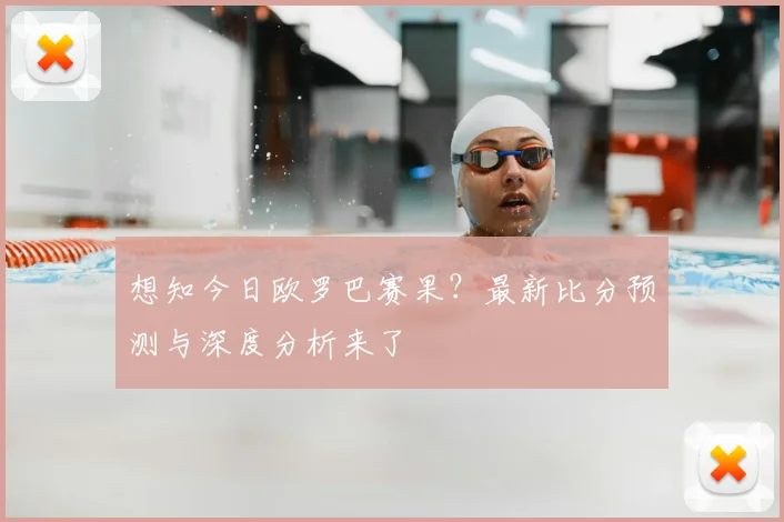 想知今日欧罗巴赛果？最新比分预测与深度分析来了