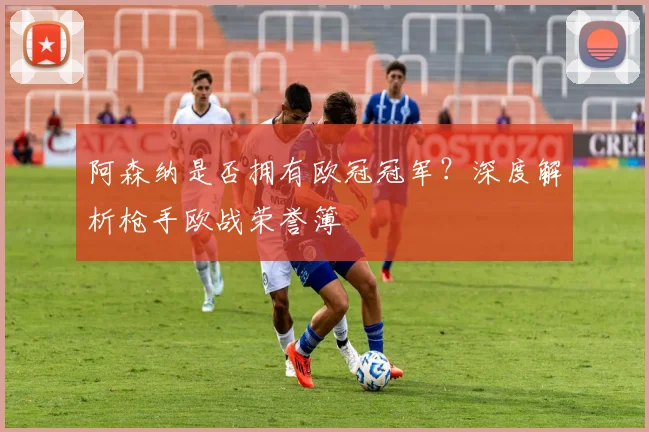 阿森纳是否拥有欧冠冠军？深度解析枪手欧战荣誉簿