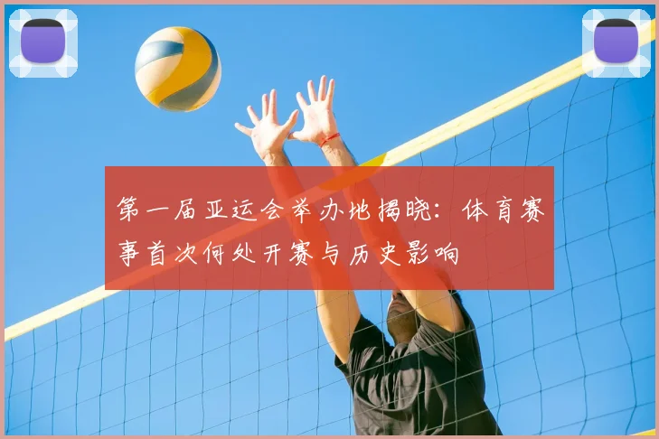 第一届亚运会举办地揭晓：体育赛事首次何处开赛与历史影响
