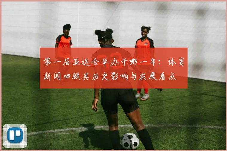 第一届亚运会举办于哪一年：体育新闻回顾其历史影响与发展看点