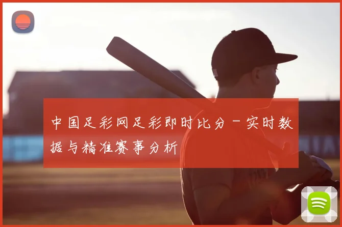 中国足彩网足彩即时比分 - 实时数据与精准赛事分析