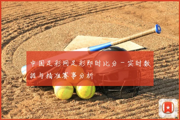 中国足彩网足彩即时比分 - 实时数据与精准赛事分析