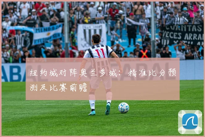 纽约城对阵奥兰多城：精准比分预测及比赛前瞻