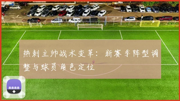 热刺主帅战术变革：新赛季阵型调整与球员角色定位