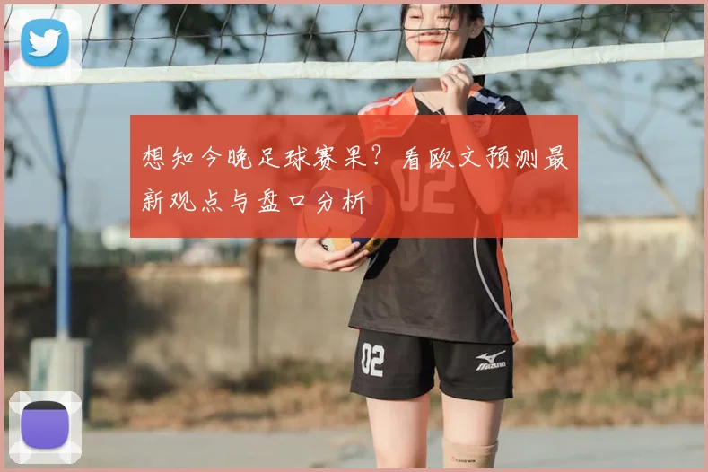 想知今晚足球赛果？看欧文预测最新观点与盘口分析