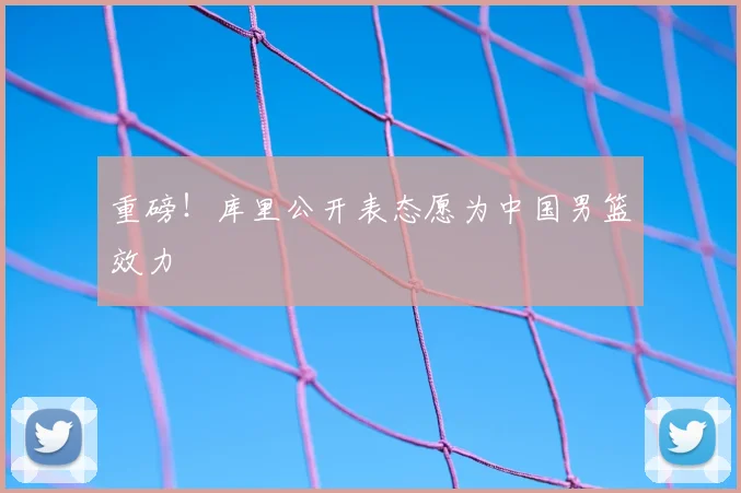 重磅！库里公开表态愿为中国男篮效力