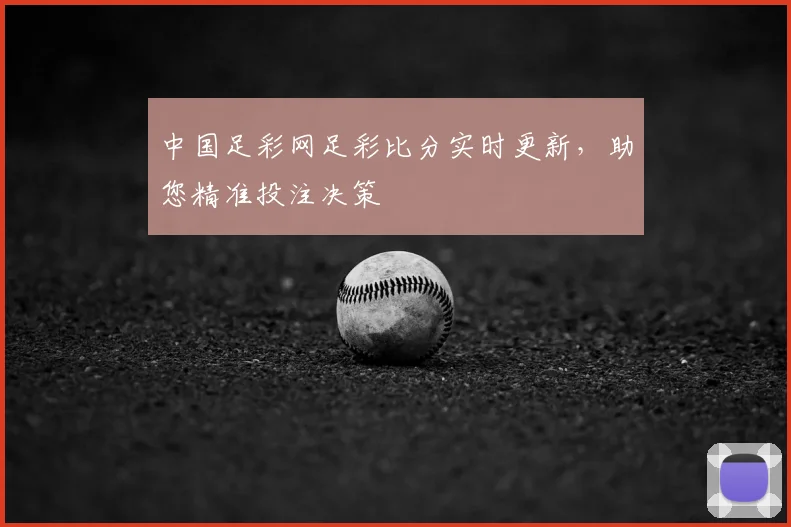 中国足彩网足彩比分实时更新，助您精准投注决策