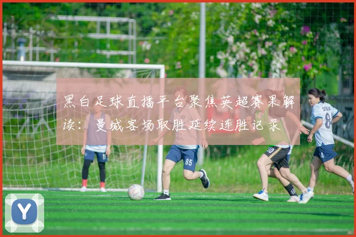 黑白足球直播平台聚焦英超赛果解读：曼城客场取胜延续连胜记录