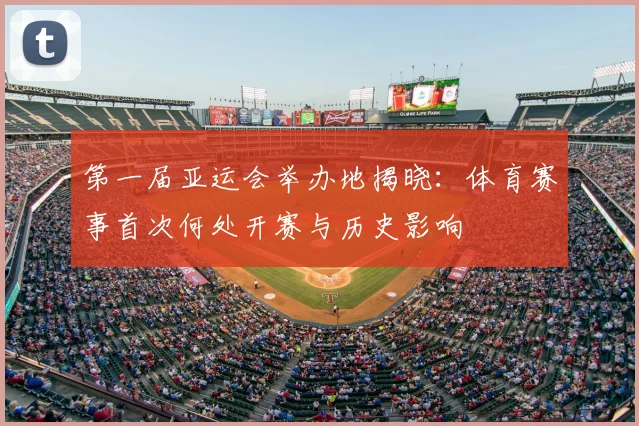 第一届亚运会举办地揭晓：体育赛事首次何处开赛与历史影响