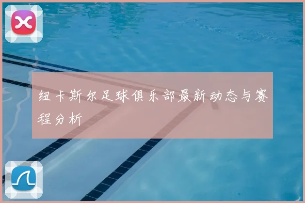 纽卡斯尔足球俱乐部最新动态与赛程分析