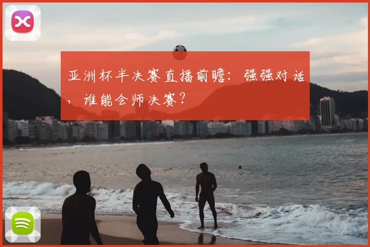 亚洲杯半决赛直播前瞻：强强对话，谁能会师决赛？