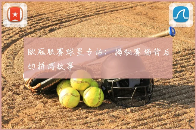 欧冠联赛球星专访：揭秘赛场背后的拼搏故事