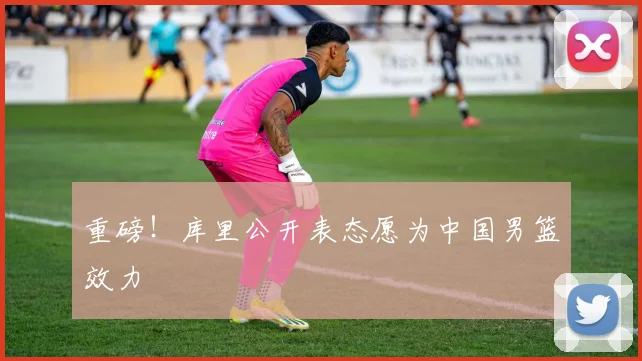 重磅！库里公开表态愿为中国男篮效力
