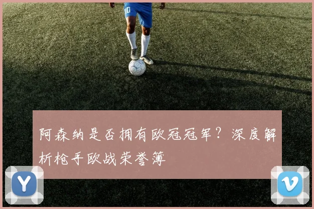 阿森纳是否拥有欧冠冠军？深度解析枪手欧战荣誉簿