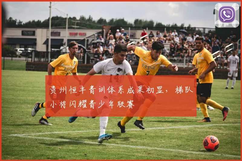 贵州恒丰青训体系成果初显，梯队小将闪耀青少年联赛