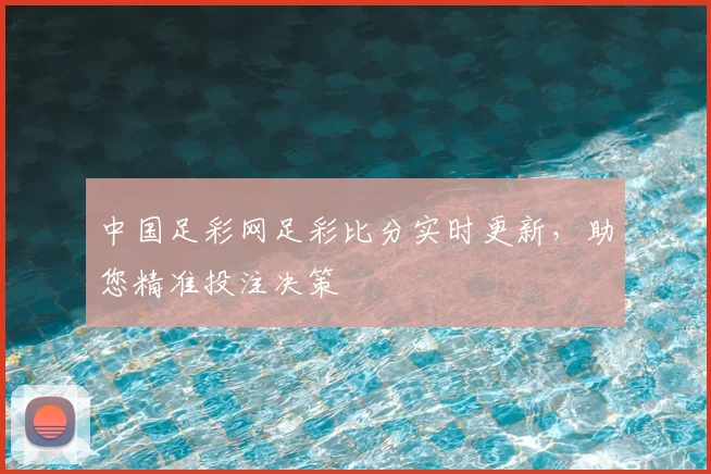 中国足彩网足彩比分实时更新，助您精准投注决策