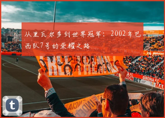 从里瓦尔多到世界冠军：2002年巴西队7号的荣耀之路