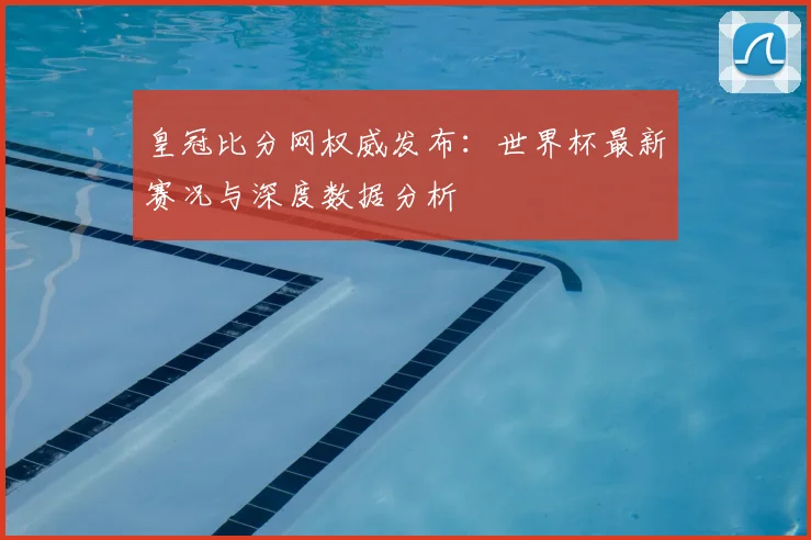 皇冠比分网权威发布：世界杯最新赛况与深度数据分析