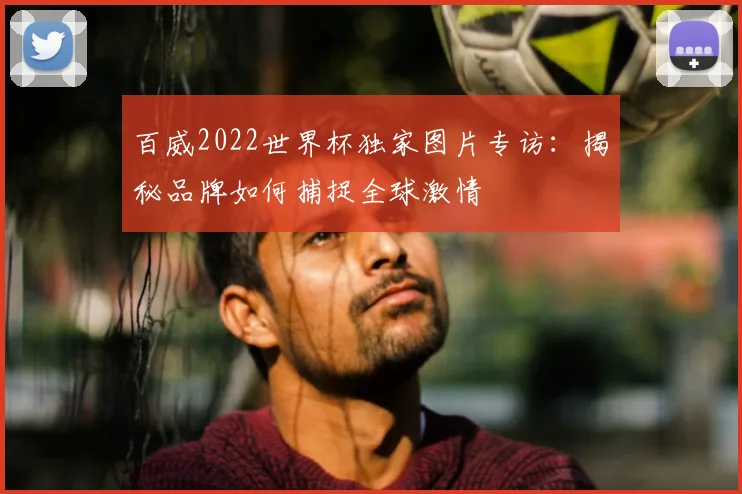 百威2022世界杯独家图片专访：揭秘品牌如何捕捉全球激情