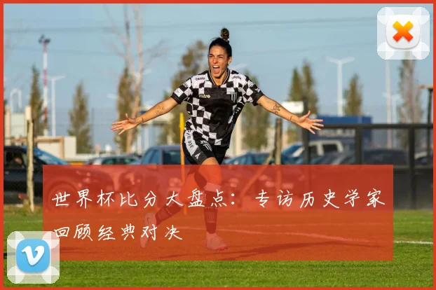 世界杯比分大盘点：专访历史学家回顾经典对决