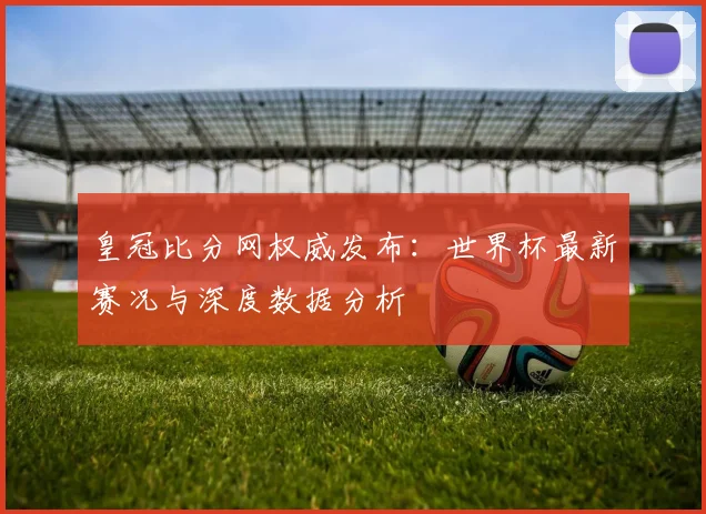 皇冠比分网权威发布：世界杯最新赛况与深度数据分析
