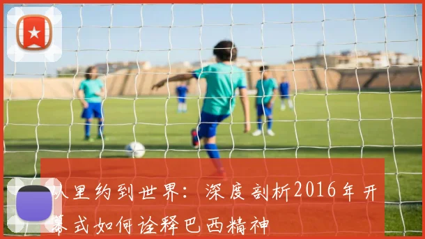 从里约到世界：深度剖析2016年开幕式如何诠释巴西精神