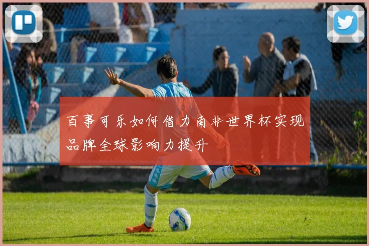百事可乐如何借力南非世界杯实现品牌全球影响力提升