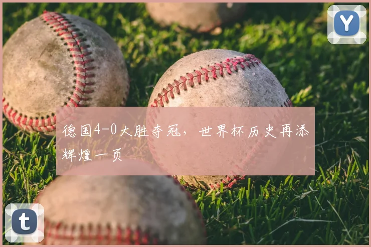 德国4-0大胜夺冠，世界杯历史再添辉煌一页