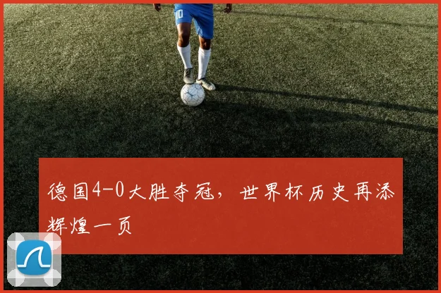 德国4-0大胜夺冠，世界杯历史再添辉煌一页