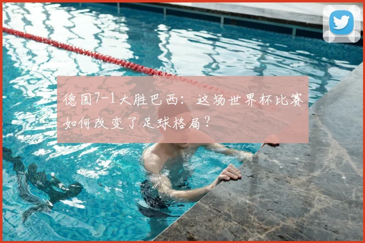 德国7-1大胜巴西：这场世界杯比赛如何改变了足球格局？