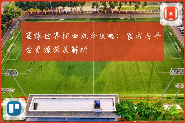 篮球世界杯回放全攻略：官方与平台资源深度解析