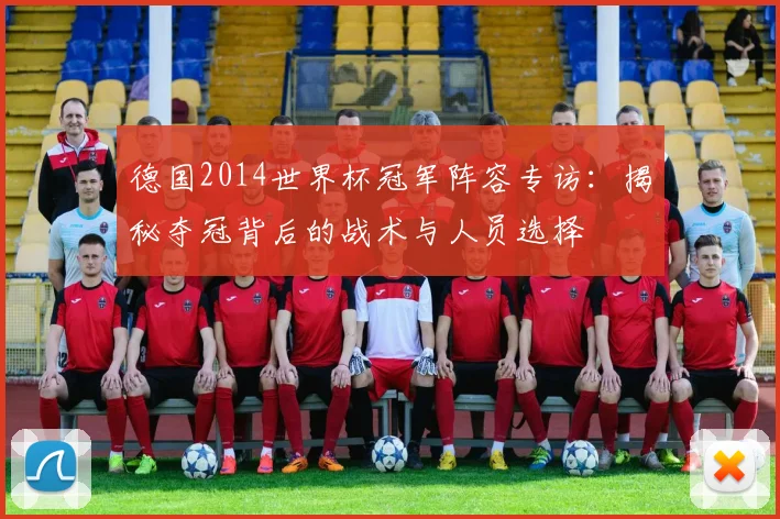 德国2014世界杯冠军阵容专访：揭秘夺冠背后的战术与人员选择