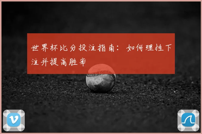 世界杯比分投注指南：如何理性下注并提高胜率