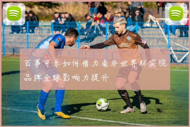 百事可乐如何借力南非世界杯实现品牌全球影响力提升