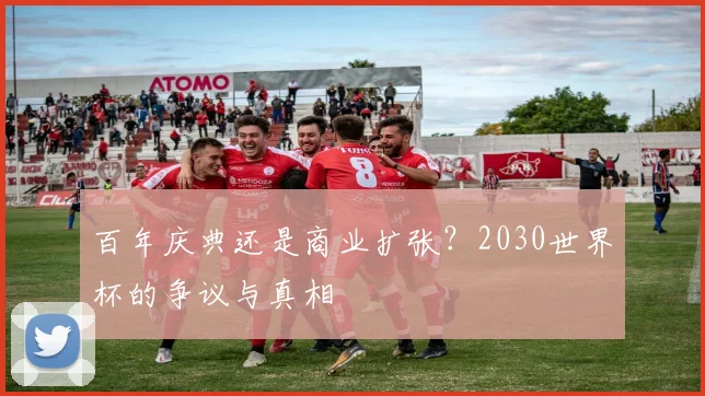 百年庆典还是商业扩张？2030世界杯的争议与真相