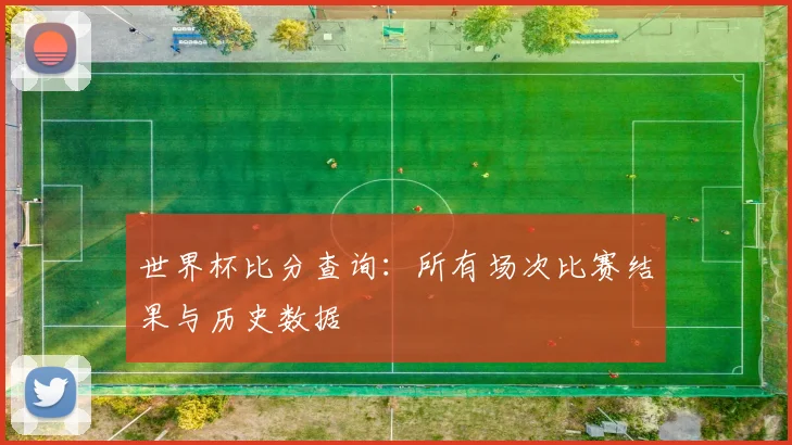 世界杯比分查询：所有场次比赛结果与历史数据