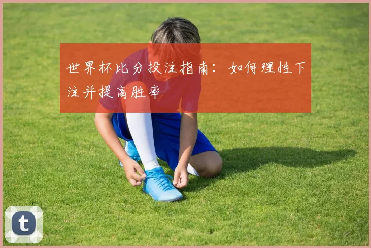 世界杯比分投注指南：如何理性下注并提高胜率