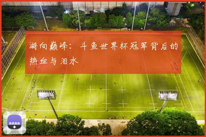 游向巅峰：斗鱼世界杯冠军背后的热血与泪水