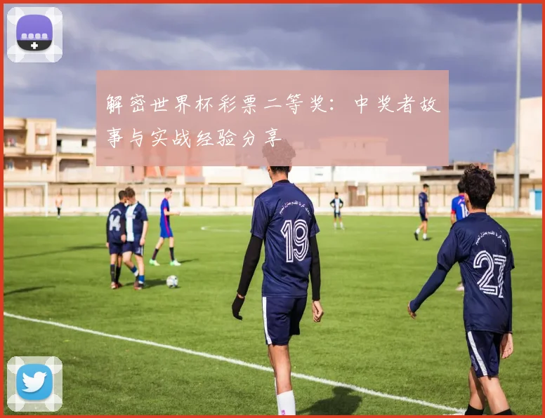 解密世界杯彩票二等奖：中奖者故事与实战经验分享